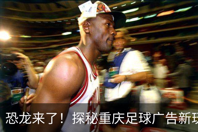 恐龙来了！探秘重庆足球广告新玩法